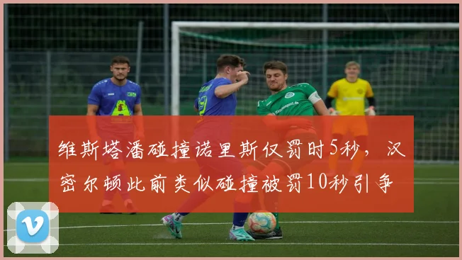维斯塔潘碰撞诺里斯仅罚时5秒，汉密尔顿此前类似碰撞被罚10秒引争议