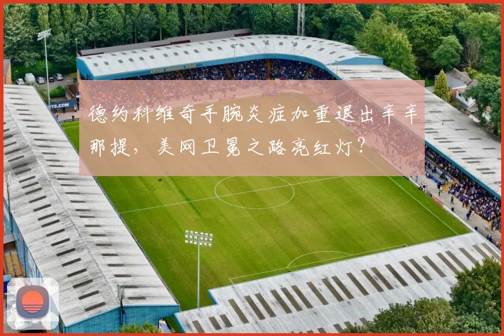 德约科维奇手腕炎症加重退出辛辛那提，美网卫冕之路亮红灯？