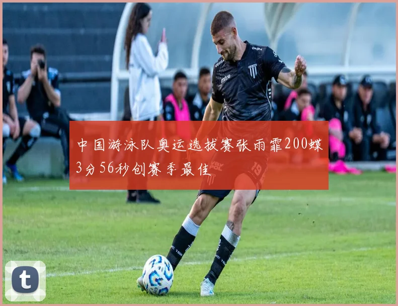 中国游泳队奥运选拔赛张雨霏200蝶3分56秒创赛季最佳
