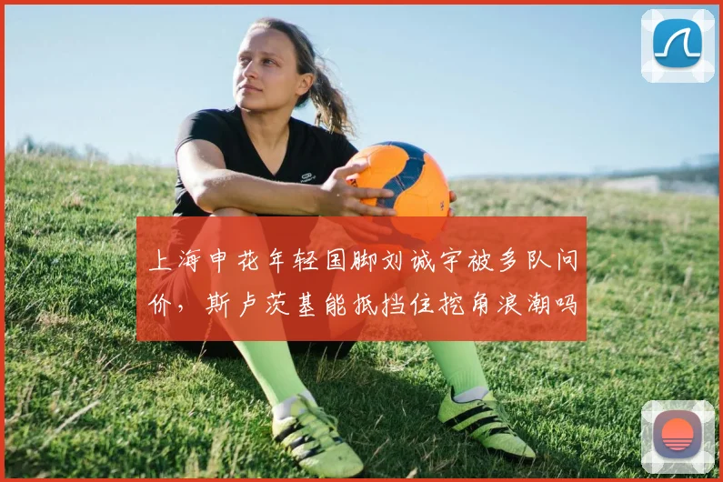 上海申花年轻国脚刘诚宇被多队问价，斯卢茨基能抵挡住挖角浪潮吗？