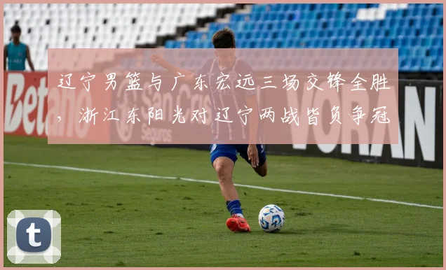 辽宁男篮与广东宏远三场交锋全胜，浙江东阳光对辽宁两战皆负争冠遇克星