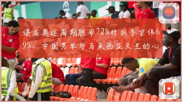 谌龙奥运周期胜率72%对抗李宗伟69%，中国男单与马来西亚天王的心理博弈数据实录