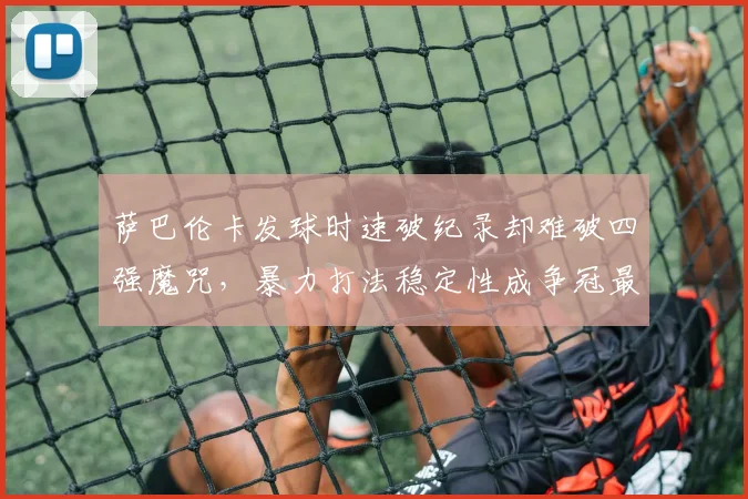 萨巴伦卡发球时速破纪录却难破四强魔咒，暴力打法稳定性成争冠最大短板