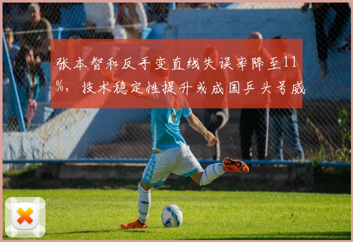 张本智和反手变直线失误率降至11%，技术稳定性提升或成国乒头号威胁