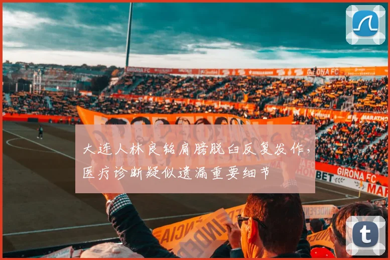 大连人林良铭肩膀脱臼反复发作，医疗诊断疑似遗漏重要细节